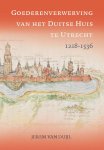 Jerem van Duijl - Goederenverwerving van het Duitse Huis te Utrecht 1218-1536