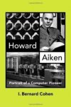 Cohen, I. Bernard. - Howard Aiken : portrait of a computer pioneer.