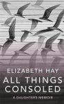 Elizabeth Hay - All Things Consoled