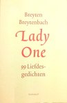 Breytenbach , Breyten .   [ isbn 9789029068611 ] - Lady One . ( 99 Liefdesgedichten. )  Lady One zijn de mooiste gedichten in het Zuid-Afrikaans bijeengebracht, de liefdespoëzie van Breyten Breytenbach. De dichter selecteerde zelf zijn meest hartverwarmende gedichten, gericht aan een geliefde. -