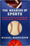Michael Mandelbaum - The Meaning Of Sports Why Americans Watch Baseball, Football, and Basketball and What They See When They Do