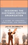 Jay R. Galbraith - Designing the Customer-Centric Organization Jay R. Galbraith - Designing the Customer-Centric Organization