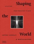 Gormley, Antony  & Martin Gayford: - Shaping the world.  Sculpture from prehistory to now.