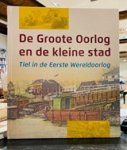 Smit E.J.Th.A.M.A., J.P. Goossens en B.M. van Dijk (eindredactie) - De Groote Oorlog en de kleine stad. Tiel in de Eerste Wereldoorlog