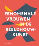 Feuvre, Lisa le: - Fenomenale Vrouwen in de Beeldhouwkunst.