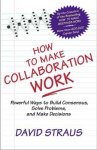 David Straus 265416 - How to Make Collaboration Work Powerful Ways to Build Consensus, Solve Problems, and Make Decisions