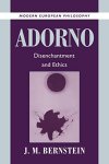 Bernstein, J. M. - Adorno: Disenchantment and Ethics (Modern European Philosophy) Bernstein, J. M. - Adorno: Disenchantment and Ethics (Modern European Philosophy)