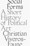 Christian Viveros-Fauné, Joshua Jelly-Schapiro - Social Forms A Short History of Political Art