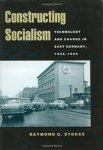 Stokes, Raymond G. - Constructing socialism : technology and change in East Germany 1945-1990.