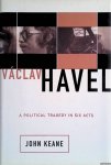 Keane, John - Vaclav Havel: A Political Tragedy in Six Acts
