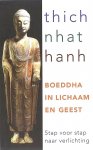 Hanh, Thich Nhat . [ ISBN 9789025958428 ] 2418 - Boeddha in lichaam en geest . ( Stap voor stap naar verlichting . )  Lichaam en geest zijn één. Hoe we lopen, en daarbij de aarde raken, hoe we zitten en met elkaar omgaan: lichaam en geest zijn onafscheidelijk. Loopmeditatie is een goede manier om -