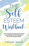 Tiffany White - The Self Esteem Workbook: How to Discover and Raise Your Self-Esteem and Confidence, Cultivate Feelings of Self-Worth and Love Yourself