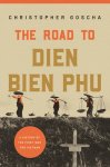 Christopher Goscha - The Road to Dien Bien Phu A History of the First War for Vietnam