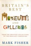 Fisher, Mark - Britain's best Museums and Galleries -From the Greatest Collections to the Smallest Curiosities