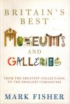 Fisher, Mark - Britain's best Museums and Galleries -From the Greatest Collections to the Smallest Curiosities