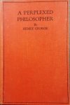 GEORGE Henry - A perplexed philosopher, being an examination of Mr. Herbert Spencer's various utterances on the land question, with some incidental reference to his synthetic philosophy.