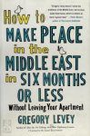 Levey, Gregory - How to Make Peace in the Middle East in Six Months or Less Without Leaving Your Apartment