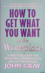 Gray, John - How to Get What You Want At Work