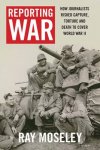 Ray Moseley 50689 - Reporting war How Foreign Correspondents Risked Capture, Torture, and Death to Cover World War II