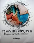 Murphy, Jared - It's not aliens, worse, it's us. Discovering Our Lost History