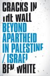 Ben White - Cracks in the Wall Beyond Apartheid in Palestine/Israel