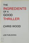 Chris Wood - The Ingredients of a Good Thriller, Or A Simple Guide to Noir, Cops, Gangsters, Heists and Badasses in Book and Film, and how to Make that Genre Work for You as a Writer