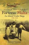 James Holland - Fortress Malta An Island Under Siege 1940-1943