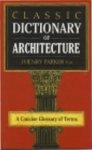 Parker, J. Henry - Classic Dictionary of Architecture. A Concise Glossary of Terms. Grecian, Roman, Italian and Gothic Architecture