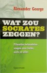 Alexander. George - Wat zou Socrates zeggen? filosofen behandelen vragen van gewone mensen