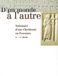 Jean Guyon, Marc Heijmans - D'un monde à l'autre. Naissance d'une Chrétienté en Provence ive - vie siècle