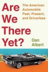 Dan Albert - Are We There Yet?: The American Automobile Past, Present, & Driverless.