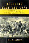 Ira M. Rutkow - Bleeding Blue and Gray Civil War surgery and the evolution of American medicine