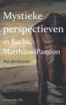 Ad de Keyzer - Mystieke perspectieven in Bach's Matthäus Passion