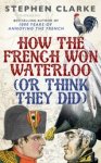 Stephen Clarke - How the French Won Waterloo - or Think They Did Stephen Clarke - How the French Won Waterloo - or Think They Did