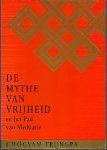 Trungpa , Chogyam . [ isbn 9789063253233 ] 4815 - De  Mythe  van  Vrijheid  ( En  het  Pad  van  Meditatie . ) Vrijheid wordt over het algemeen opgevat als het vermogen om doelen te bereiken en verlangens te bevredigen. Wat is echter de bron van deze doelen en verlangens? Als zij voortvloeien uit -