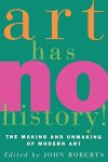 Roberts, John, ed. - Art Has No History!: The Making and Unmasking of Modern Art