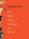Moss, Stephen (features arts correspondent) - Ten Birds That Changed The World
