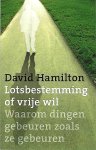 Hamilton , David . [ isbn 9789020202205 ]  1617 - Lotsbestemming of Vrije Wil? . ( Waarom dingen gebeuren zoals ze gebeuren . )  Heeft het zo moeten zijn? is een vraag die we ons kunnen stellen bij dingen die ons of anderen overkomen. Hebben we het leven zelf in de hand of is alles 'voorbestemd'?  -