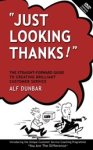 Alf Dunbar - Just Looking Thanks! - The Straight-forward Guide to Creating Brilliant Customer Service Alf Dunbar - Just Looking Thanks! - The Straight-forward Guide to Creating Brilliant Customer Service