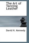 David H. Kennedy, David H Kennedy - The Art of Tanning Leather