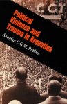 Antonius C. G. M. Robben - Political Violence and Trauma in Argentina