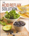 Rodriguez, Jorge E., M.D. - The Acid Reflux Solution. A Cookbook and Lifestyle Guide for Healing Heartburn Naturally