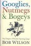 Wilson, Bob - Googlies, Nutmegs & Bogeys -The Origins of Peculiar Sporting Lingo