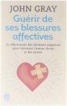 John Gray - J'ai lu. Bien-être.; : Guerir de ses blessures affectives : se débarrasser des émotions négatives pour retrouver l'amour de soi et des autres