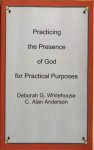 Whitehouse, Deborah G. / Anderson, C. Alan - PRACTICING THE PRESENCE OF GOD FOR PRACTICAL PURPOSES.