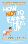 Oliver James - How Not To F*** Them Up