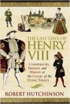 Robert Hutchinson 82730 - The Last Days of Henry VIII Conspiracy, Treason and Heresy at the Court of the Dying Tyrant