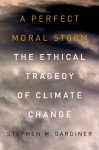 Stephen M. (Associate Professor Gardiner - A Perfect Moral Storm The Ethical Tragedy of Climate Change