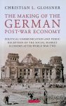 Glossner, Christian L. - The Making of the German Post-War Economy Political Communication and Public Reception of the Social Market Economy After World War Two