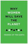 Friends of the Earth, Jenny Hawley - Why Women Will Save the Planet / A Collection of Articles for Friends of the Earth
